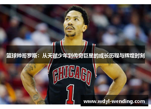 篮球帅哥罗斯：从天赋少年到传奇巨星的成长历程与辉煌时刻