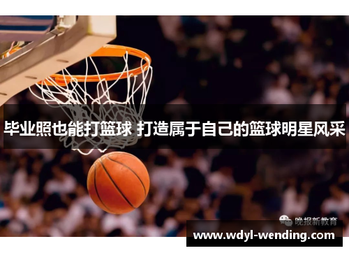 毕业照也能打篮球 打造属于自己的篮球明星风采