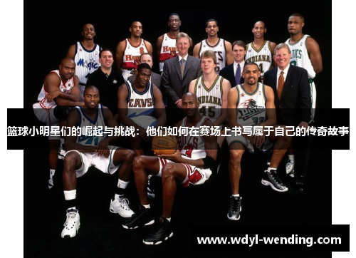 篮球小明星们的崛起与挑战：他们如何在赛场上书写属于自己的传奇故事