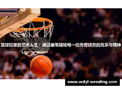 篮球巨星的艺术人生：通过画笔描绘每一位传奇球员的风采与精神
