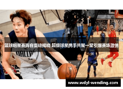 篮球明星赛阵容重磅揭晓 超级球星携手共聚一堂引爆赛场激情