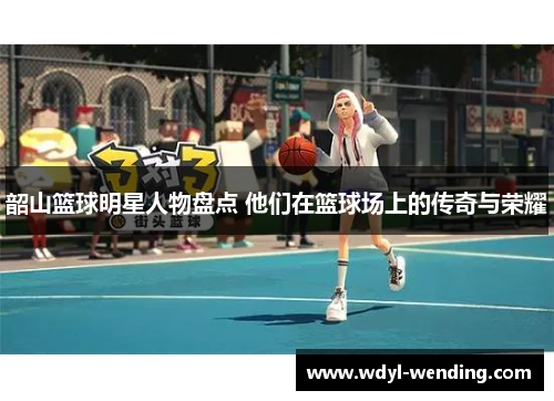 韶山篮球明星人物盘点 他们在篮球场上的传奇与荣耀